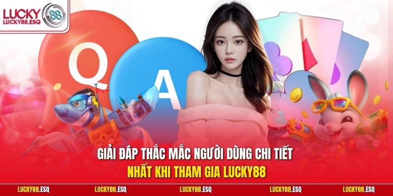 Giải đáp thắc mắc người dùng chi tiết nhất khi tham gia Lucky88